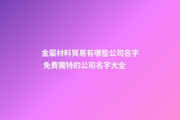金屬材料貿易有哪些公司名字 免費獨特的公司名字大全-第1張-公司起名-玄機派